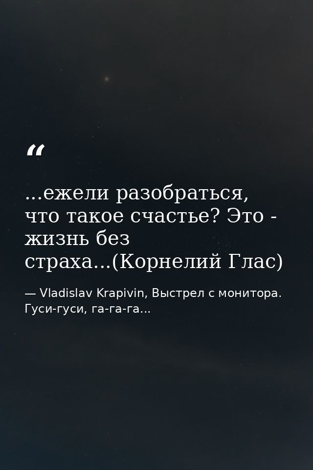 ...ежели разобраться, что такое счастье? Это - жизнь без страха...(Корнелий Глас) — Vladislav Krapivin, Выстрел с монитора. Гуси-гуси, га-га-га...