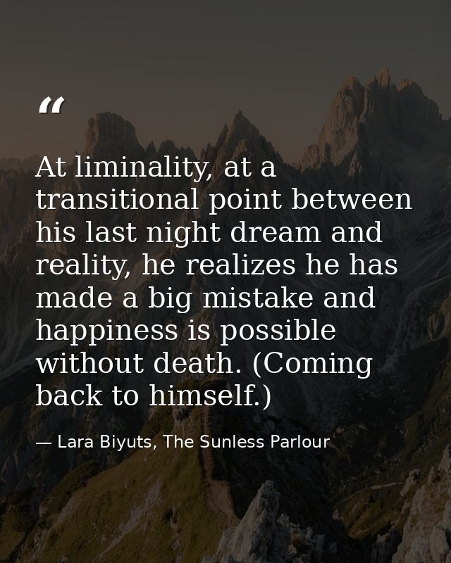 At liminality, at a transitional point between his last night dream and reality, he realizes he has made a big mistake a — Lara Biyuts, The Sunless Parlour