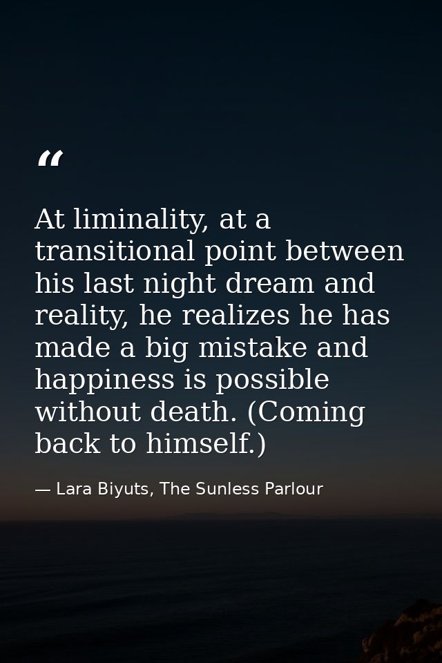 At liminality, at a transitional point between his last night dream and reality, he realizes he has made a big mistake a — Lara Biyuts, The Sunless Parlour