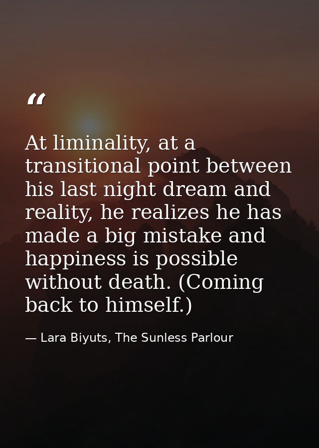 At liminality, at a transitional point between his last night dream and reality, he realizes he has made a big mistake a — Lara Biyuts, The Sunless Parlour