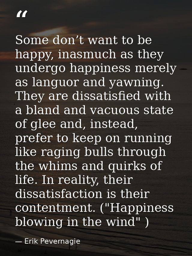Some don’t want to be happy, inasmuch as they undergo happiness merely as languor and yawning. They are dissatisfied wit — Erik Pevernagie