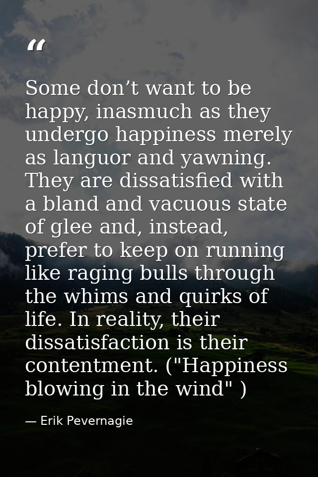Some don’t want to be happy, inasmuch as they undergo happiness merely as languor and yawning. They are dissatisfied wit — Erik Pevernagie