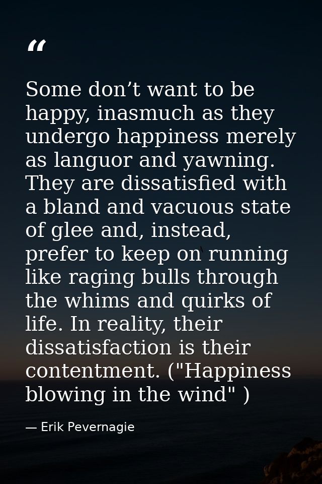Some don’t want to be happy, inasmuch as they undergo happiness merely as languor and yawning. They are dissatisfied wit — Erik Pevernagie