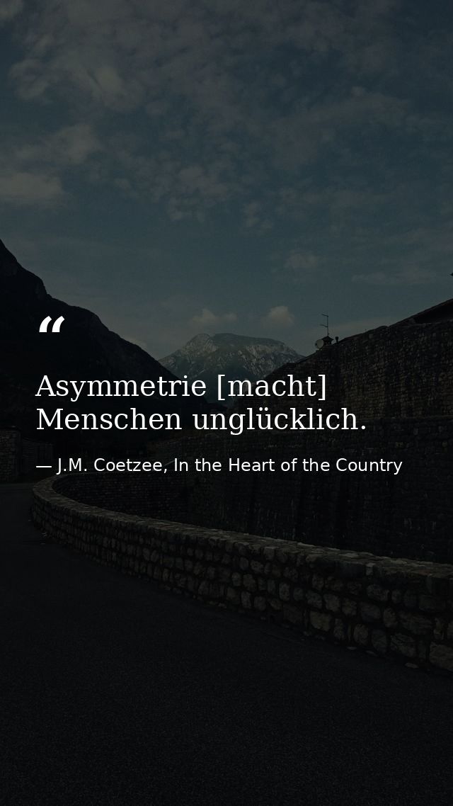 Asymmetrie [macht] Menschen unglücklich. — J.M. Coetzee, In the Heart of the Country