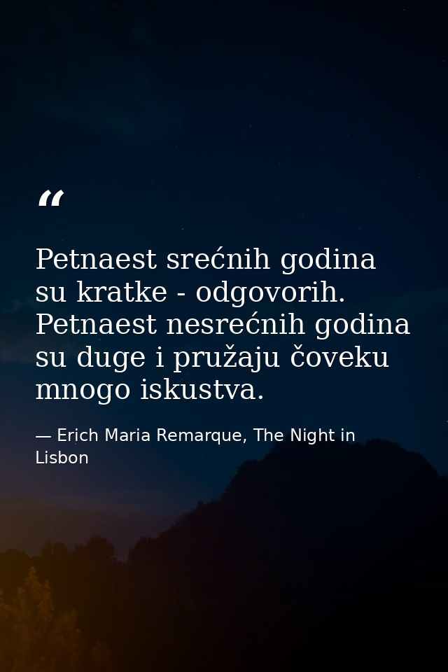 Petnaest srećnih godina su kratke - odgovorih. Petnaest nesrećnih godina su duge i pružaju čoveku mnogo iskustva. — Erich Maria Remarque, The Night in Lisbon