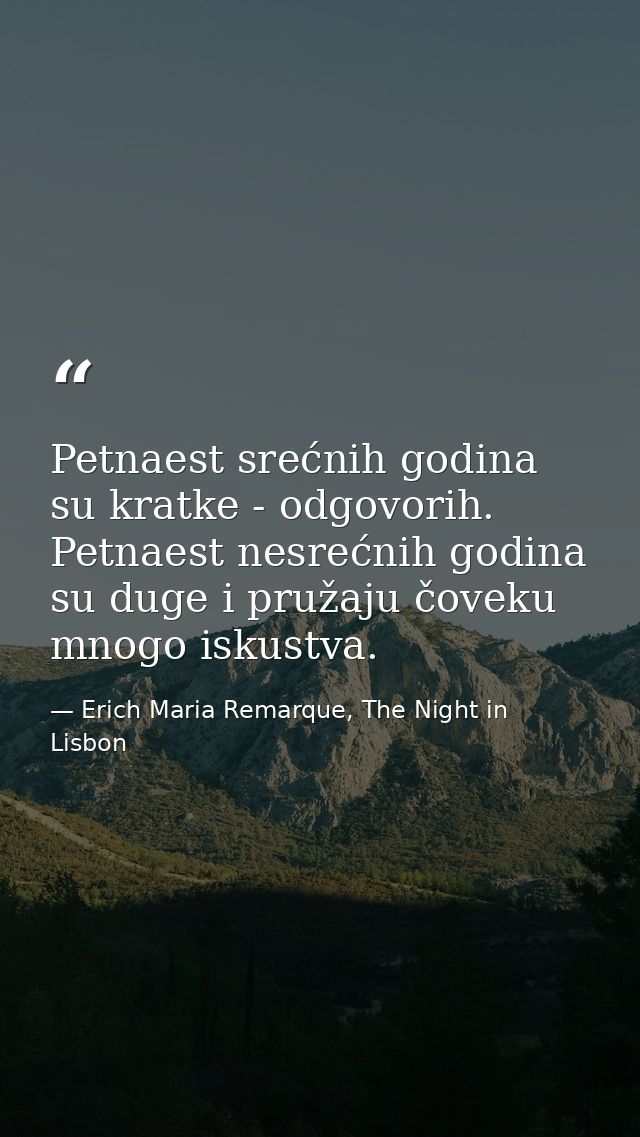 Petnaest srećnih godina su kratke - odgovorih. Petnaest nesrećnih godina su duge i pružaju čoveku mnogo iskustva. — Erich Maria Remarque, The Night in Lisbon