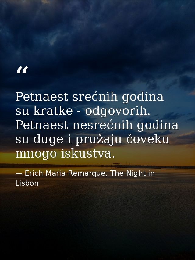 Petnaest srećnih godina su kratke - odgovorih. Petnaest nesrećnih godina su duge i pružaju čoveku mnogo iskustva. — Erich Maria Remarque, The Night in Lisbon