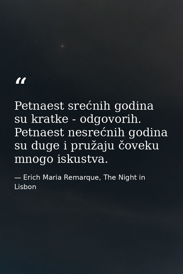 Petnaest srećnih godina su kratke - odgovorih. Petnaest nesrećnih godina su duge i pružaju čoveku mnogo iskustva. — Erich Maria Remarque, The Night in Lisbon