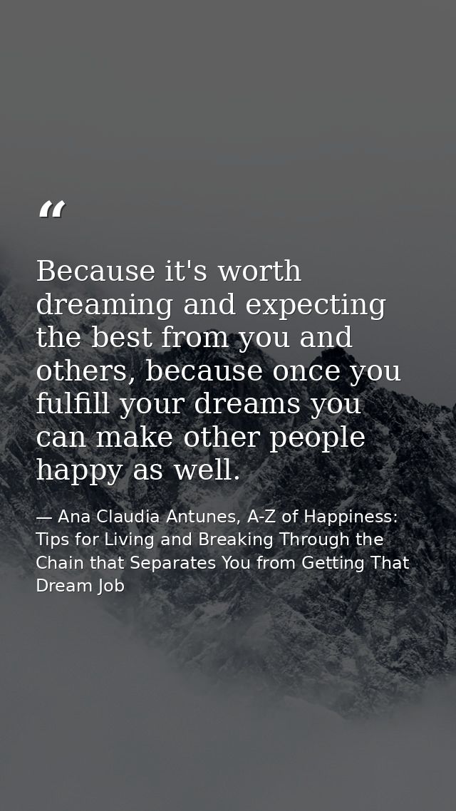 Because it's worth dreaming and expecting the best from you and others, because once you fulfill your dreams you can mak — Ana Claudia Antunes, A-Z of Happiness: Tips for Living and Breaking Through the Chain that Separates You from Getting That Dream Job