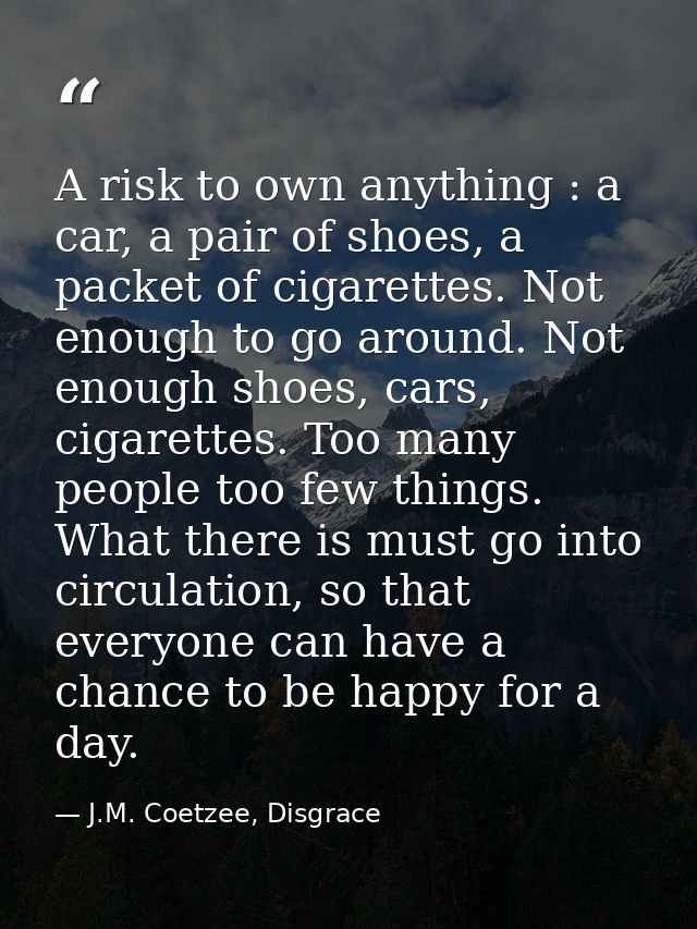 A risk to own anything : a car, a pair of shoes, a packet of cigarettes. Not enough to go around. Not enough shoes, cars — J.M. Coetzee, Disgrace