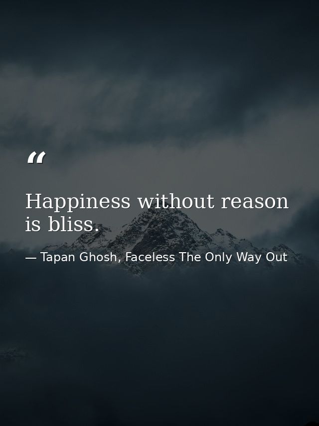 Happiness without reason is bliss. — Tapan Ghosh, Faceless The Only Way Out