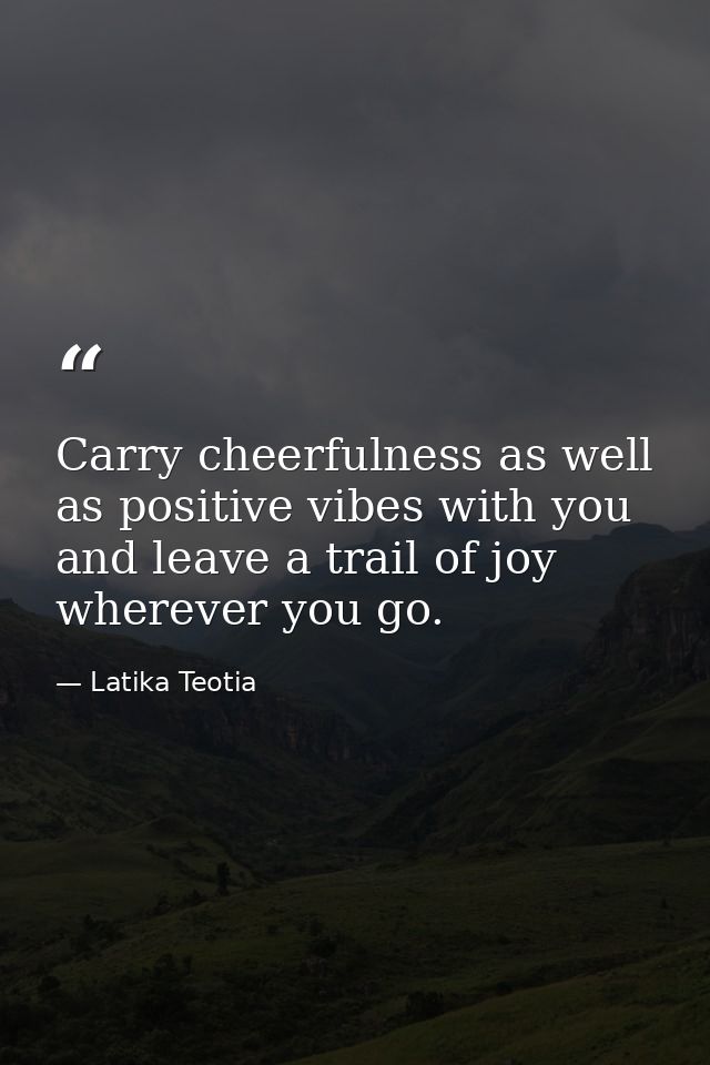 Carry cheerfulness as well as positive vibes with you and leave a trail of joy wherever you go. — Latika Teotia