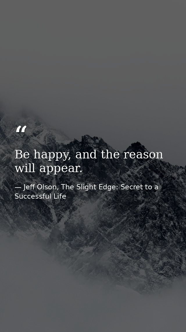 Be happy, and the reason will appear. — Jeff Olson, The Slight Edge: Secret to a Successful Life