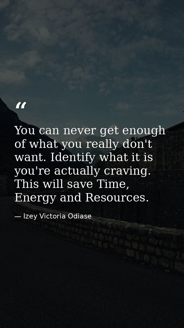 You can never get enough of what you really don't want. Identify what it is you're actually craving. This will save Time — Izey Victoria Odiase