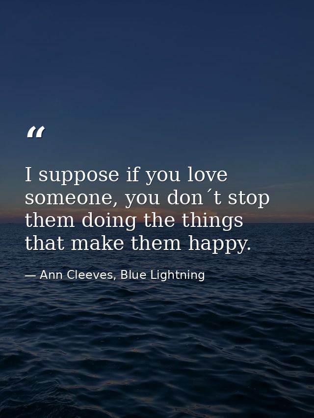 I suppose if you love someone, you don´t stop them doing the things that make them happy. — Ann Cleeves, Blue Lightning