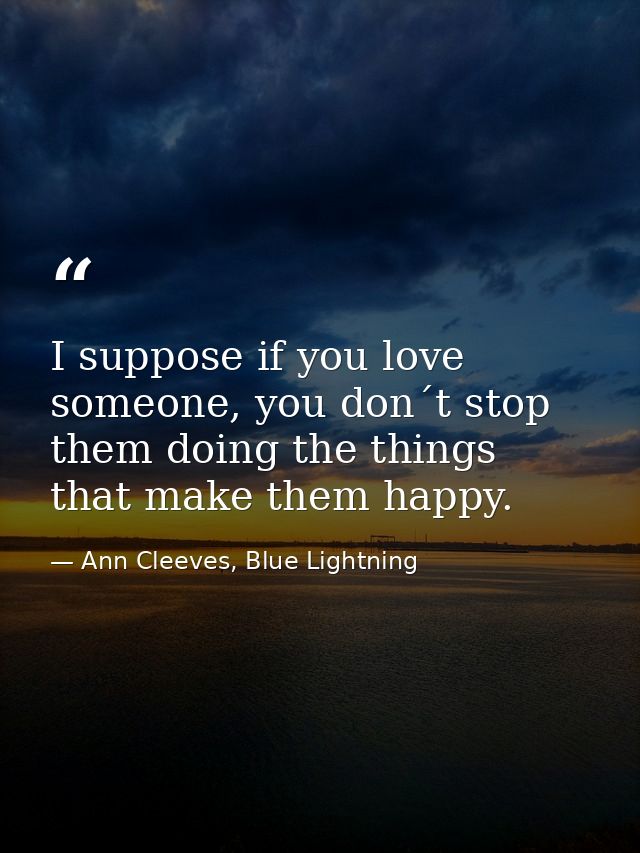 I suppose if you love someone, you don´t stop them doing the things that make them happy. — Ann Cleeves, Blue Lightning