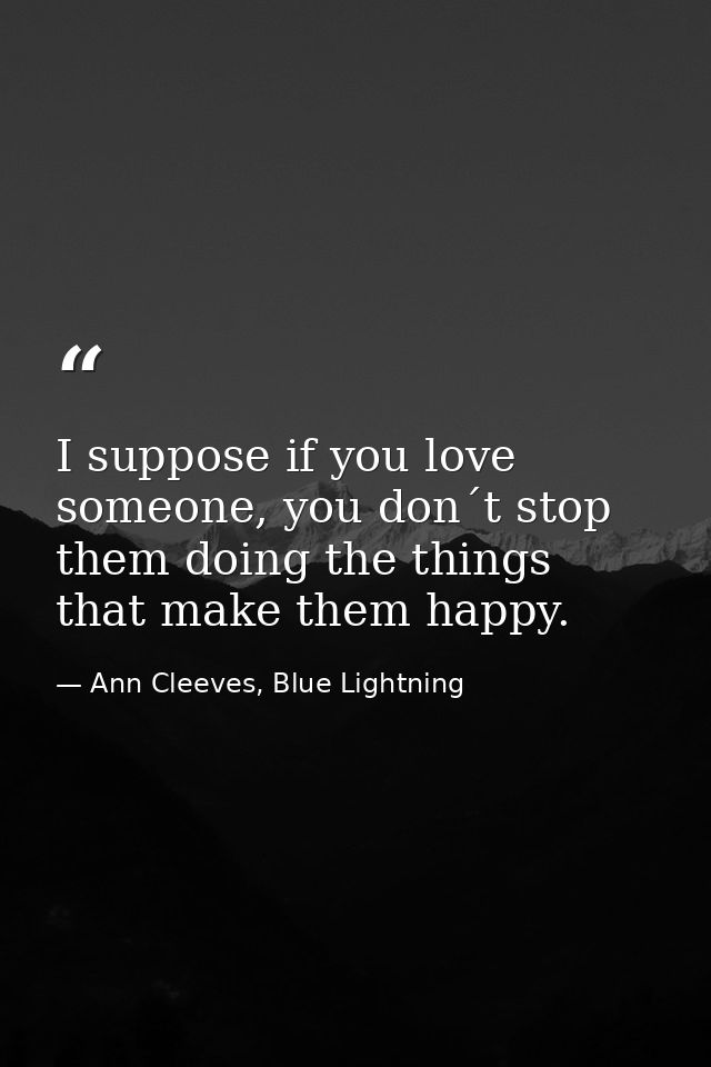 I suppose if you love someone, you don´t stop them doing the things that make them happy. — Ann Cleeves, Blue Lightning