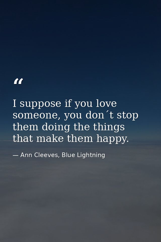 I suppose if you love someone, you don´t stop them doing the things that make them happy. — Ann Cleeves, Blue Lightning