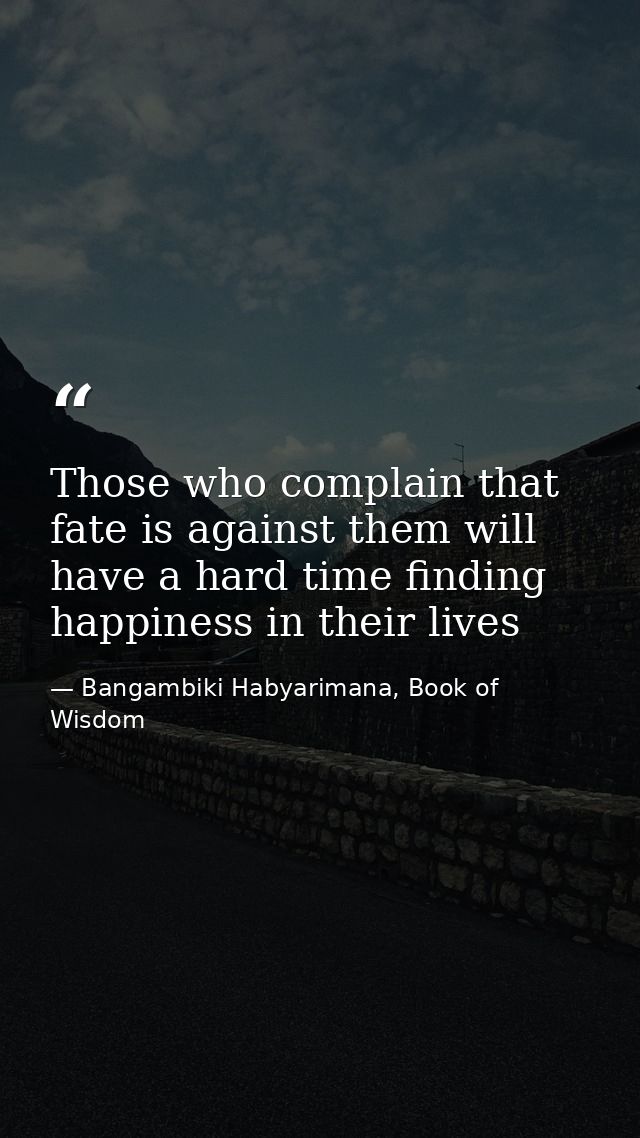 Those who complain that fate is against them will have a hard time finding happiness in their lives — Bangambiki Habyarimana, Book of Wisdom