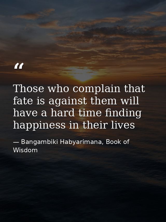 Those who complain that fate is against them will have a hard time finding happiness in their lives — Bangambiki Habyarimana, Book of Wisdom