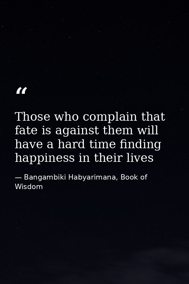 Those who complain that fate is against them will have a hard time finding happiness in their lives — Bangambiki Habyarimana, Book of Wisdom
