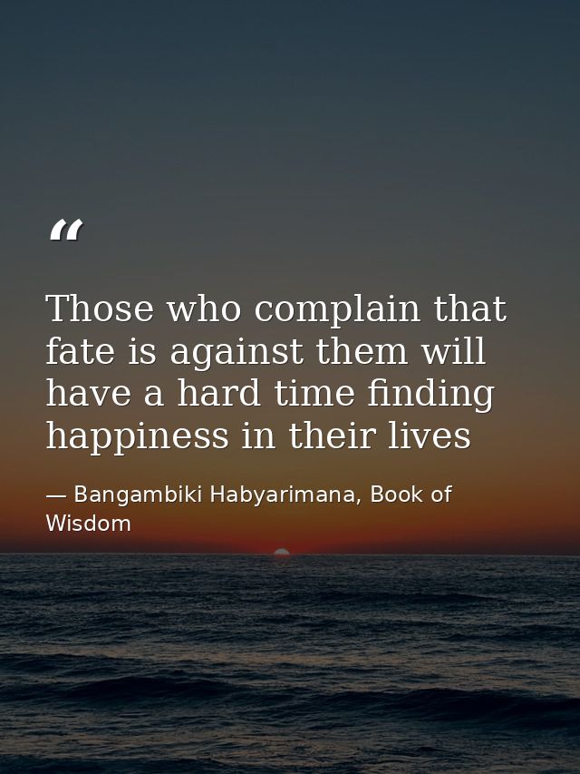 Those who complain that fate is against them will have a hard time finding happiness in their lives — Bangambiki Habyarimana, Book of Wisdom