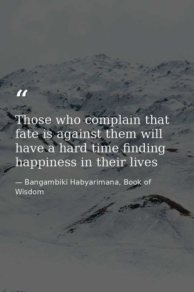 Those who complain that fate is against them will have a hard time finding happiness in their lives — Bangambiki Habyarimana, Book of Wisdom