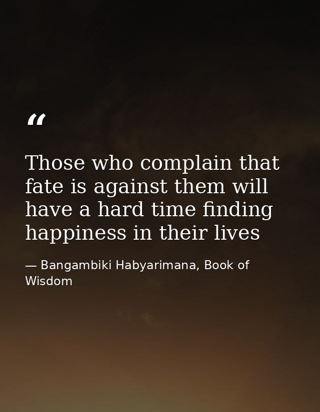 Those who complain that fate is against them will have a hard time finding happiness in their lives — Bangambiki Habyarimana, Book of Wisdom