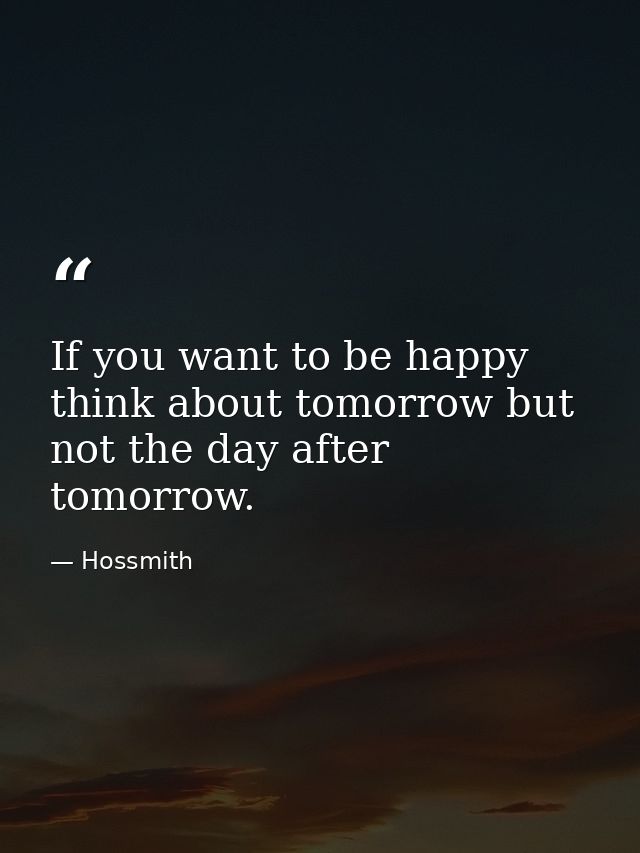 If you want to be happy think about tomorrow but not the day after tomorrow. — Hossmith
