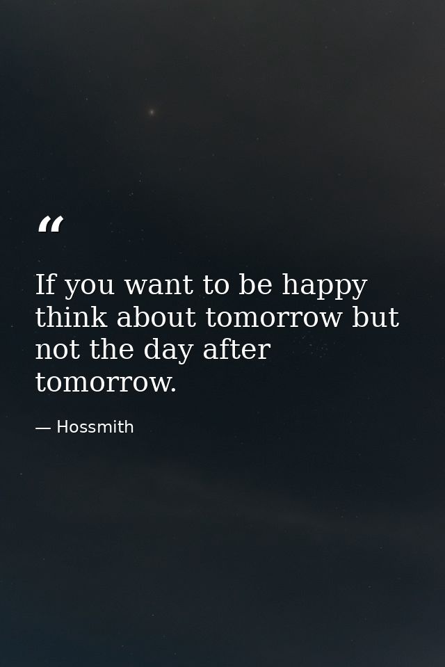 If you want to be happy think about tomorrow but not the day after tomorrow. — Hossmith
