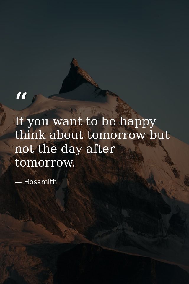 If you want to be happy think about tomorrow but not the day after tomorrow. — Hossmith