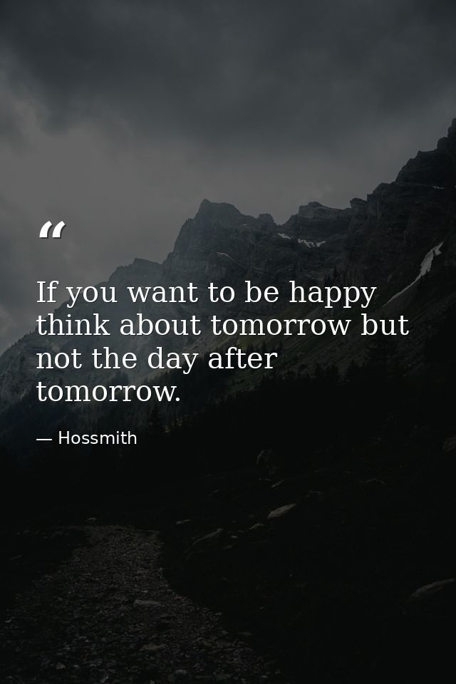 If you want to be happy think about tomorrow but not the day after tomorrow. — Hossmith