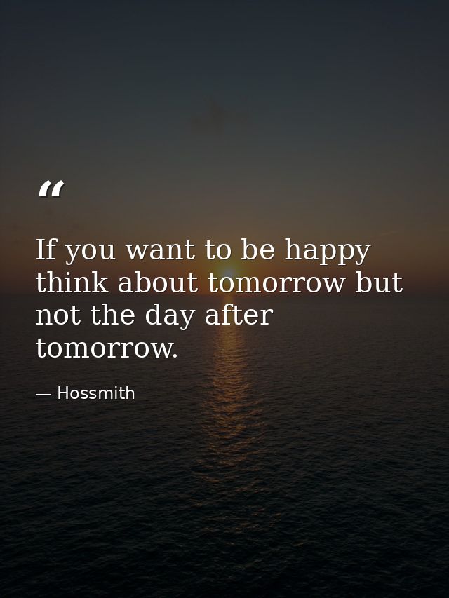 If you want to be happy think about tomorrow but not the day after tomorrow. — Hossmith
