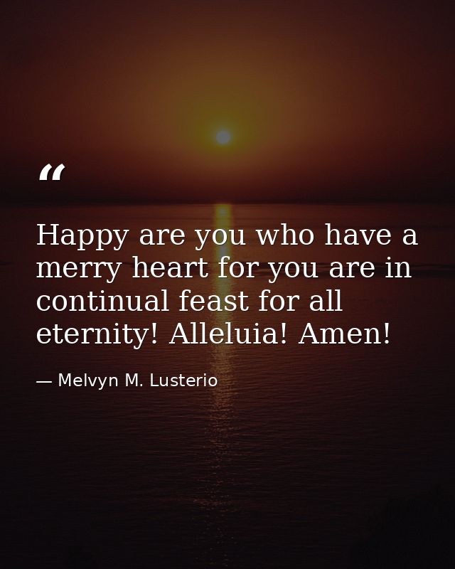 Happy are you who have a merry heart for you are in continual feast for all eternity! Alleluia! Amen! — Melvyn M. Lusterio