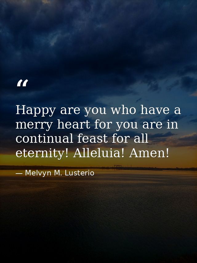 Happy are you who have a merry heart for you are in continual feast for all eternity! Alleluia! Amen! — Melvyn M. Lusterio