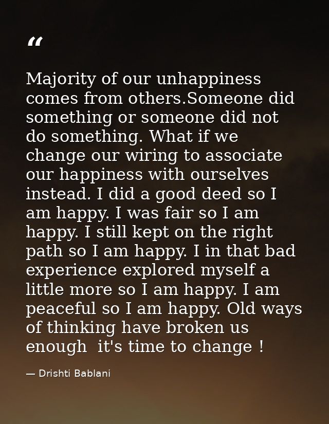 Majority of our unhappiness comes from others.Someone did something or someone did not do something. What if we change o — Drishti Bablani