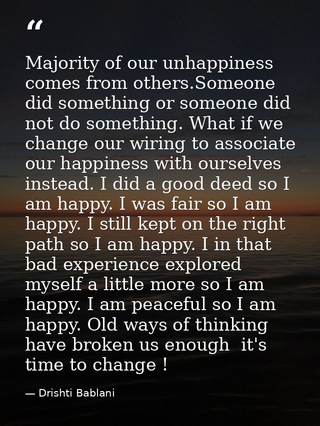 Majority of our unhappiness comes from others.Someone did something or someone did not do something. What if we change o — Drishti Bablani