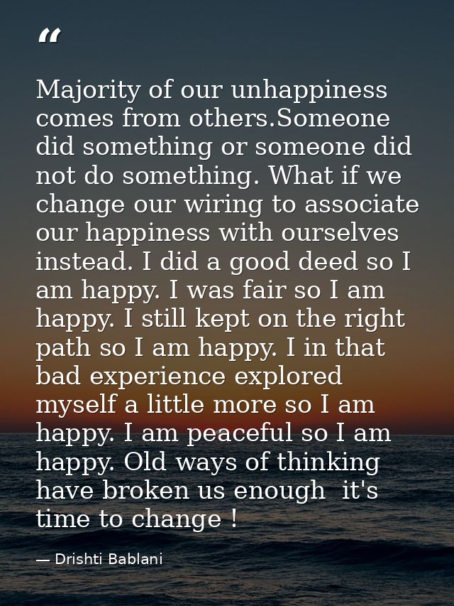 Majority of our unhappiness comes from others.Someone did something or someone did not do something. What if we change o — Drishti Bablani