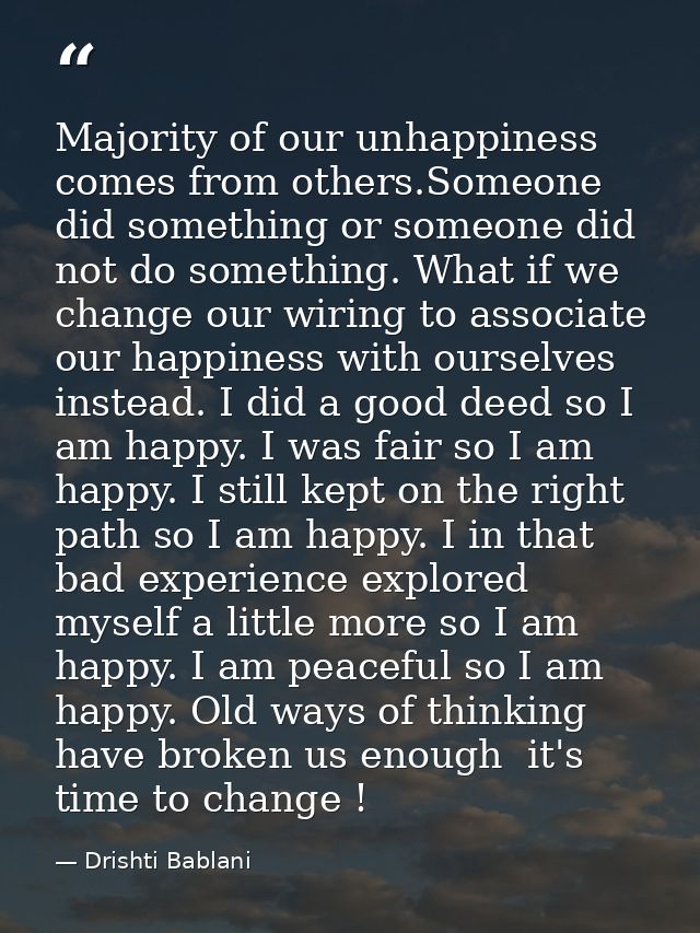 Majority of our unhappiness comes from others.Someone did something or someone did not do something. What if we change o — Drishti Bablani