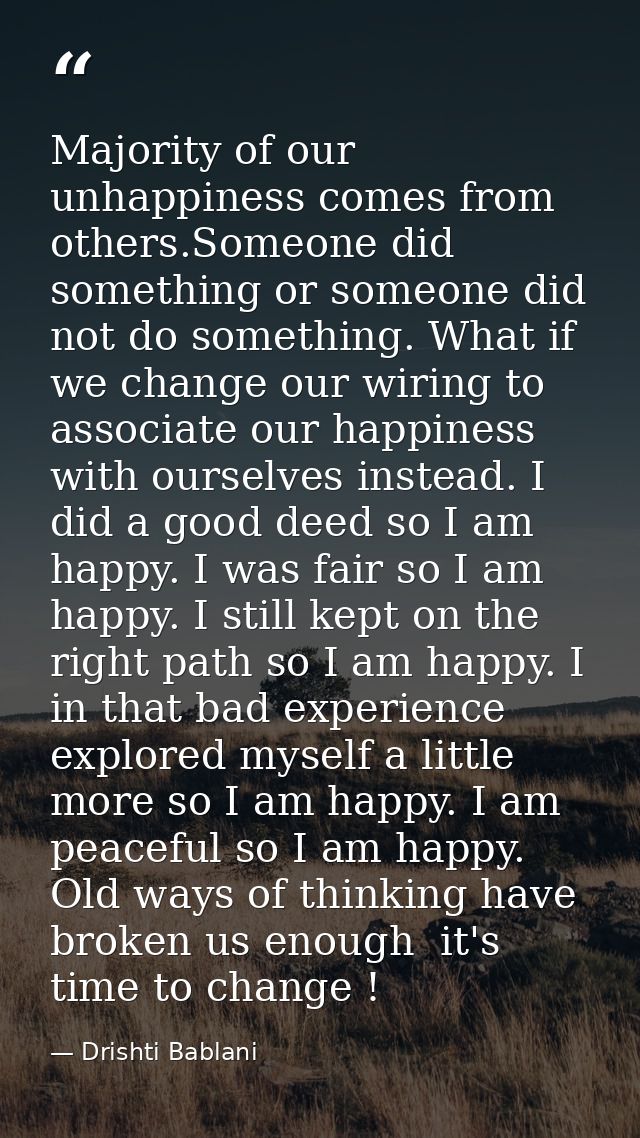 Majority of our unhappiness comes from others.Someone did something or someone did not do something. What if we change o — Drishti Bablani