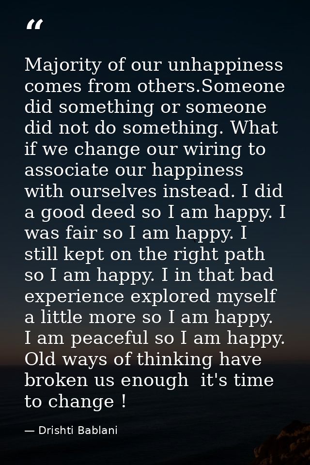Majority of our unhappiness comes from others.Someone did something or someone did not do something. What if we change o — Drishti Bablani