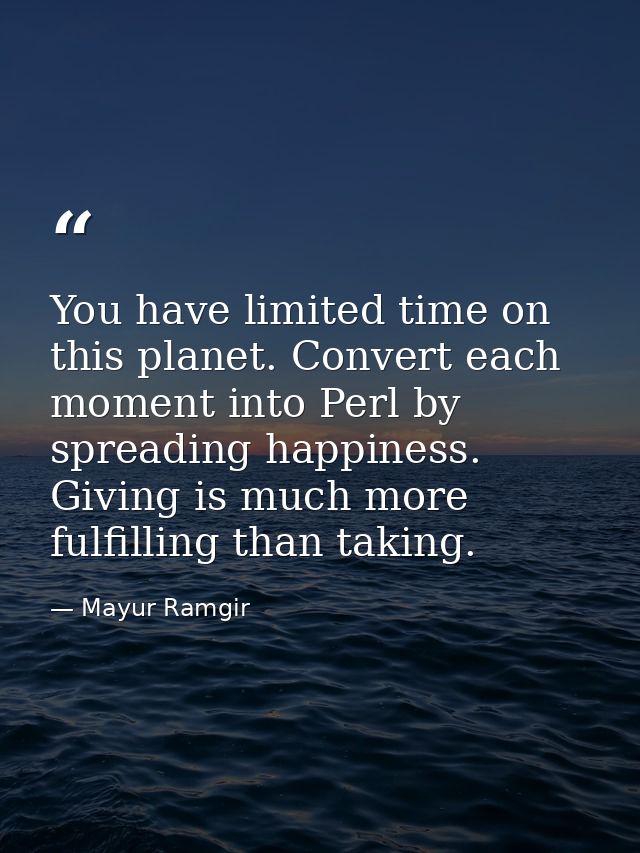 You have limited time on this planet. Convert each moment into Perl by spreading happiness. Giving is much more fulfilli — Mayur Ramgir