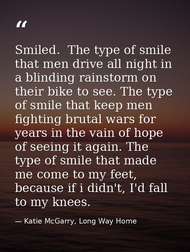 Smiled.  The type of smile that men drive all night in a blinding rainstorm on their bike to see. The type of smile that — Katie McGarry, Long Way Home