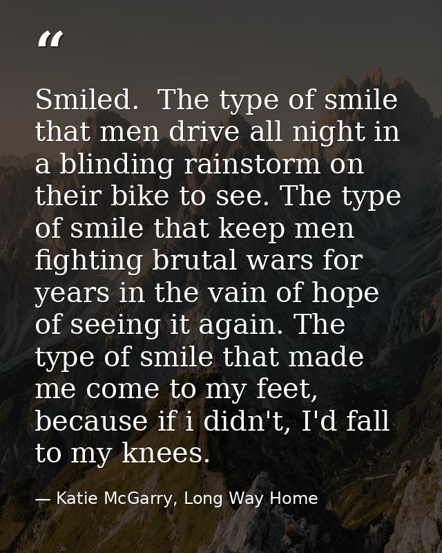 Smiled.  The type of smile that men drive all night in a blinding rainstorm on their bike to see. The type of smile that — Katie McGarry, Long Way Home