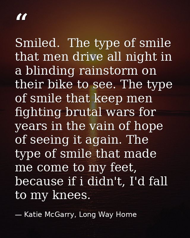 Smiled.  The type of smile that men drive all night in a blinding rainstorm on their bike to see. The type of smile that — Katie McGarry, Long Way Home