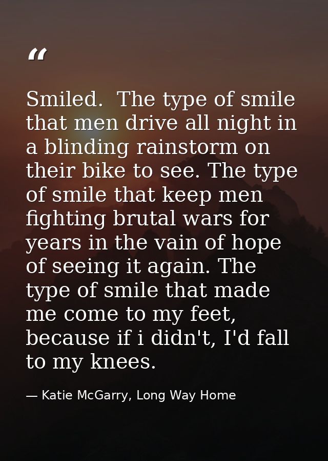 Smiled.  The type of smile that men drive all night in a blinding rainstorm on their bike to see. The type of smile that — Katie McGarry, Long Way Home