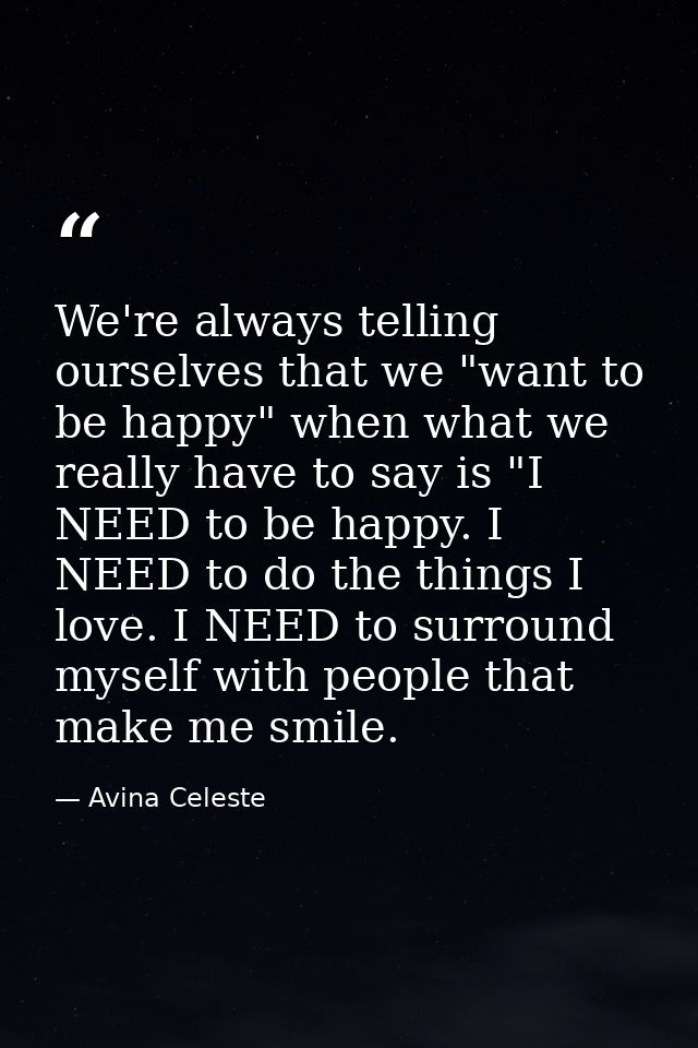We're always telling ourselves that we "want to be happy" when what we really have to say is "I NEED to be happy. I NEED — Avina Celeste
