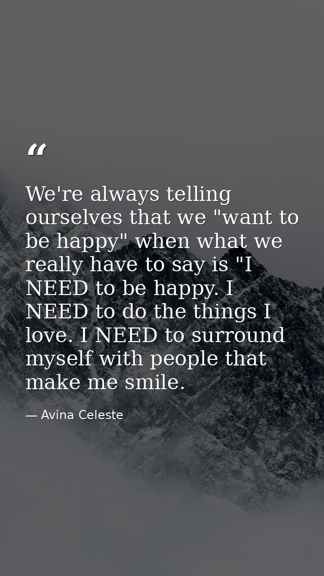 We're always telling ourselves that we "want to be happy" when what we really have to say is "I NEED to be happy. I NEED — Avina Celeste