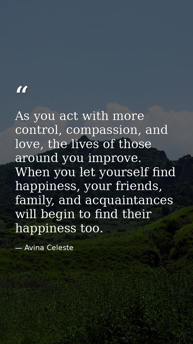 As you act with more control, compassion, and love, the lives of those around you improve. When you let yourself find ha — Avina Celeste