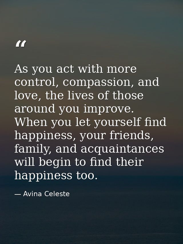 As you act with more control, compassion, and love, the lives of those around you improve. When you let yourself find ha — Avina Celeste